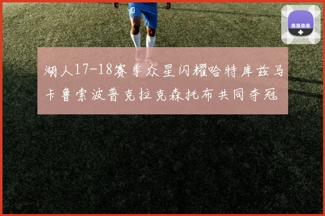 湖人17-18赛季众星闪耀哈特库兹马卡鲁索波普克拉克森托布共同夺冠的辉煌时刻