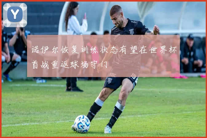 诺伊尔恢复训练状态有望在世界杯首战重返球场守门