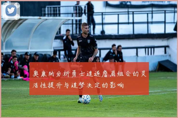 奥康纳分析勇士追逐詹眉组合的灵活性提升与追梦决定的影响