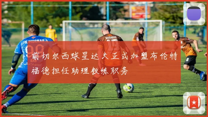 前切尔西球星达夫正式加盟布伦特福德担任助理教练职务