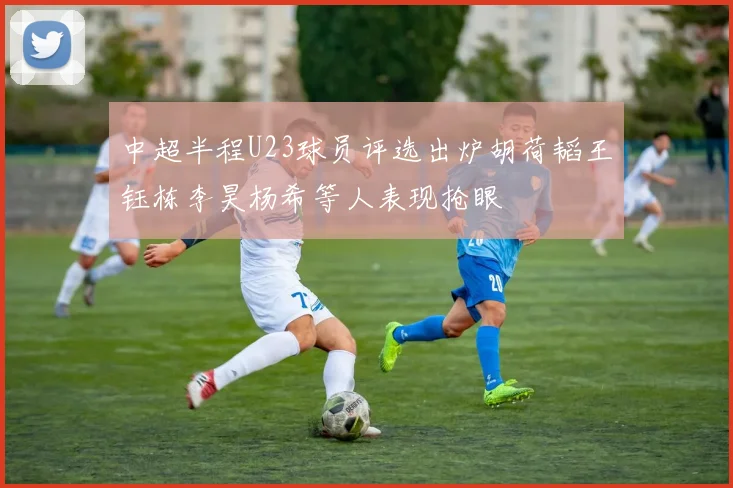 中超半程U23球员评选出炉胡荷韬王钰栋李昊杨希等人表现抢眼