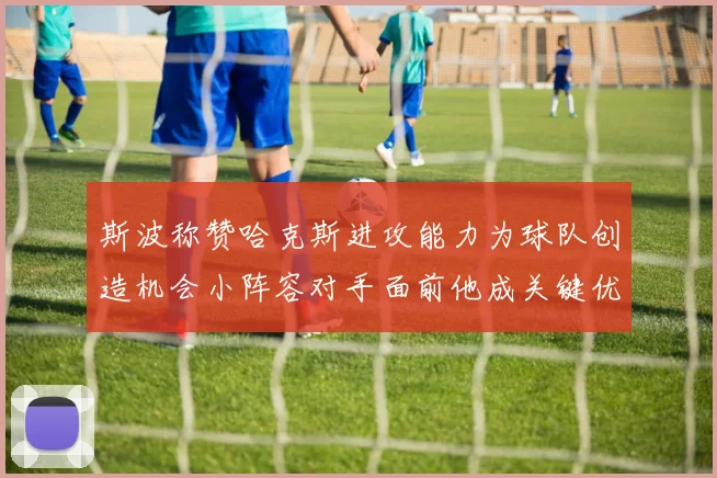 斯波称赞哈克斯进攻能力为球队创造机会小阵容对手面前他成关键优势