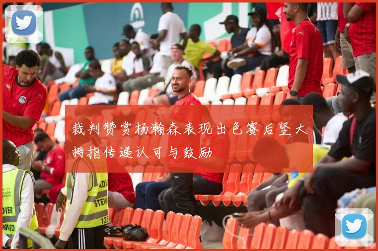 裁判赞赏杨瀚森表现出色赛后竖大拇指传递认可与鼓励