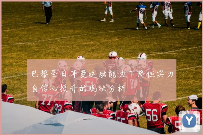 巴黎圣日耳曼运动能力下降但实力自信心提升的现状分析