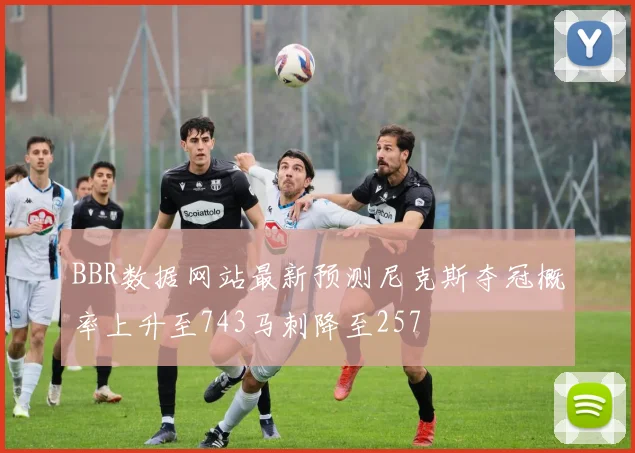 BBR数据网站最新预测尼克斯夺冠概率上升至743马刺降至257