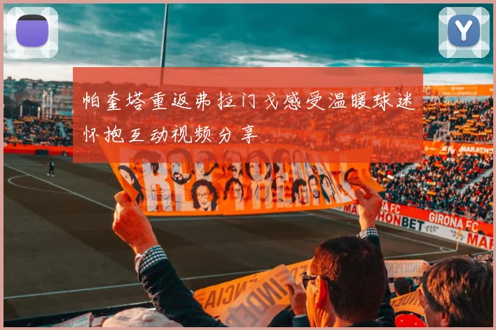 帕奎塔重返弗拉门戈感受温暖球迷怀抱互动视频分享