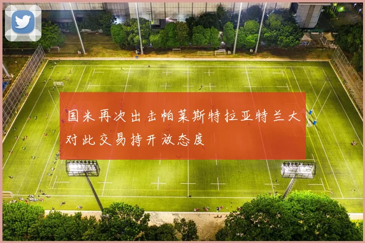 国米再次出击帕莱斯特拉亚特兰大对此交易持开放态度