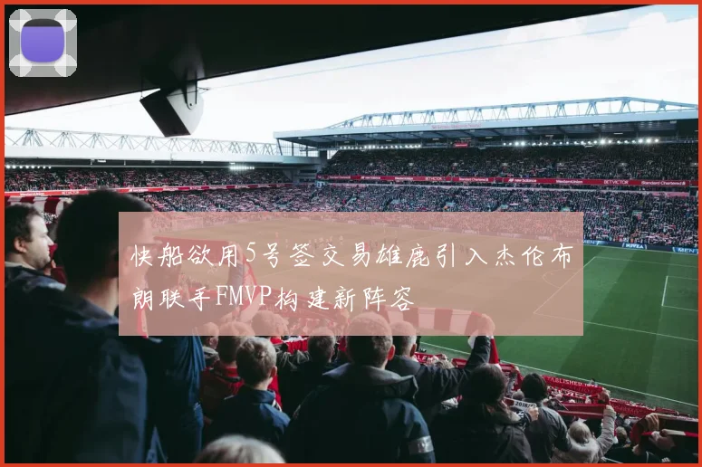 快船欲用5号签交易雄鹿引入杰伦布朗联手FMVP构建新阵容