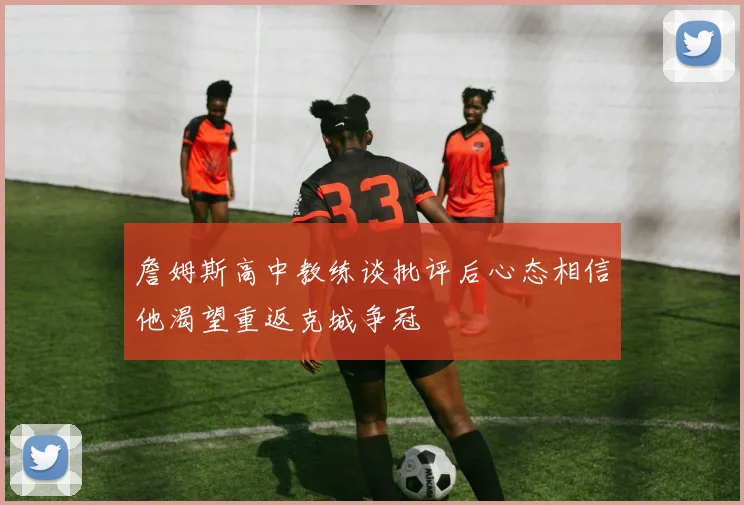 詹姆斯高中教练谈批评后心态相信他渴望重返克城争冠