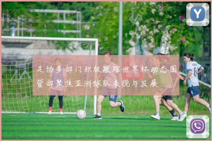 足协多部门积极跟踪世界杯动态国管部聚焦亚洲球队表现与发展