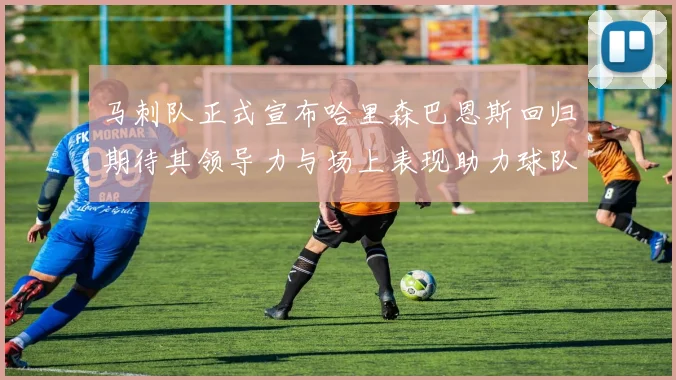 马刺队正式宣布哈里森巴恩斯回归期待其领导力与场上表现助力球队