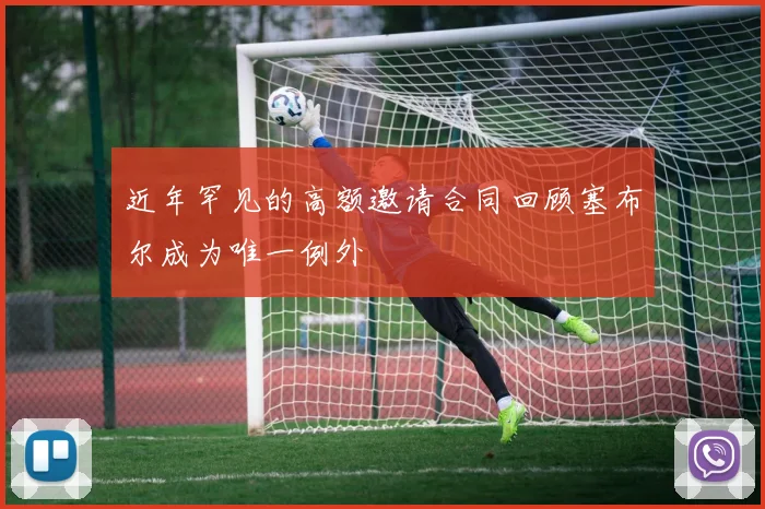 近年罕见的高额邀请合同回顾塞布尔成为唯一例外