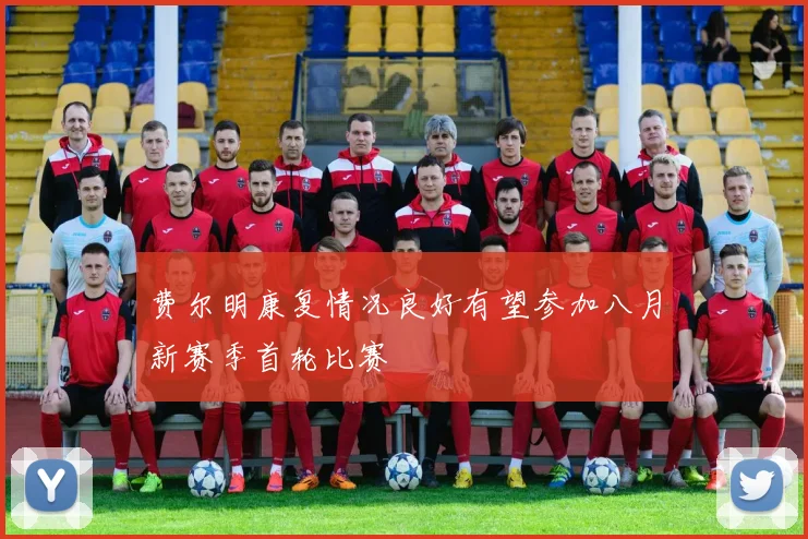 费尔明康复情况良好有望参加八月新赛季首轮比赛