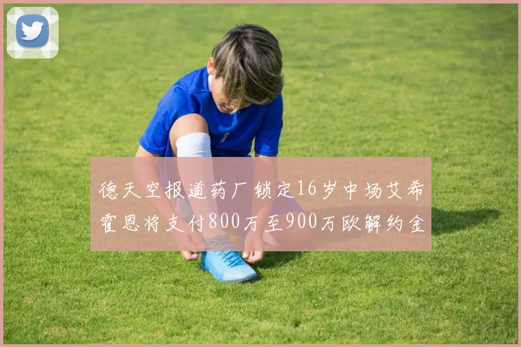 德天空报道药厂锁定16岁中场艾希霍恩将支付800万至900万欧解约金