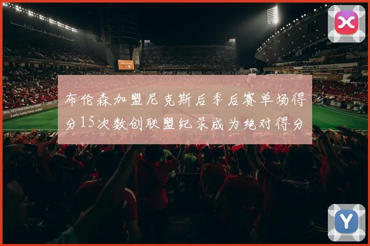 布伦森加盟尼克斯后季后赛单场得分15次数创联盟纪录成为绝对得分王