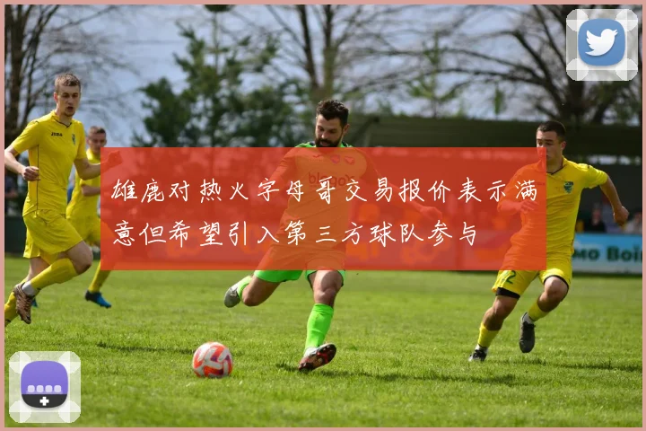 雄鹿对热火字母哥交易报价表示满意但希望引入第三方球队参与