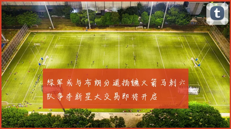 绿军或与布朗分道扬镳火箭马刺六队争夺新星大交易即将开启