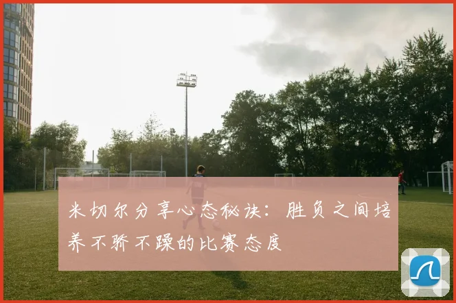 米切尔分享心态秘诀：胜负之间培养不骄不躁的比赛态度