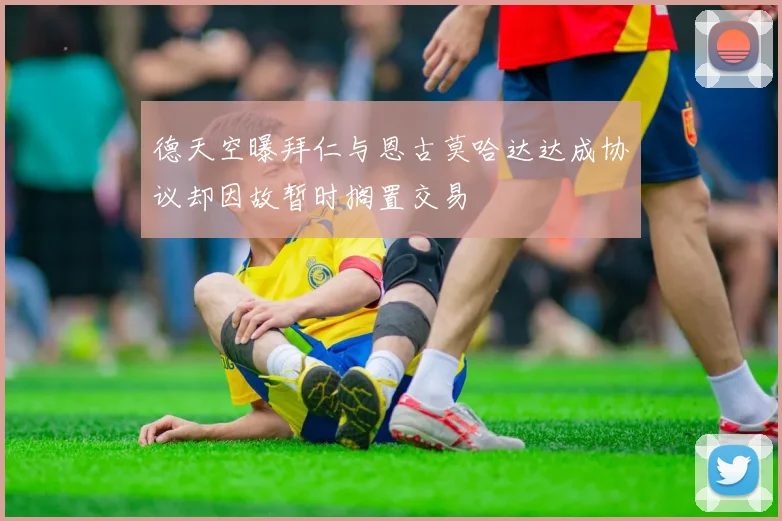 德天空曝拜仁与恩古莫哈达达成协议却因故暂时搁置交易