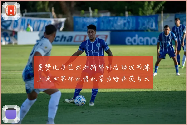 曼赞比与巴尔加斯替补各助攻两球上次世界杯此情此景为哈弗茨与大菲尔