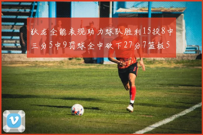 狄龙全能表现助力球队胜利15投8中三分5中9罚球全中砍下27分7篮板5助攻