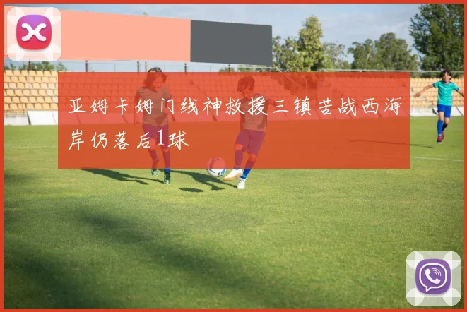 亚姆卡姆门线神救援三镇苦战西海岸仍落后1球