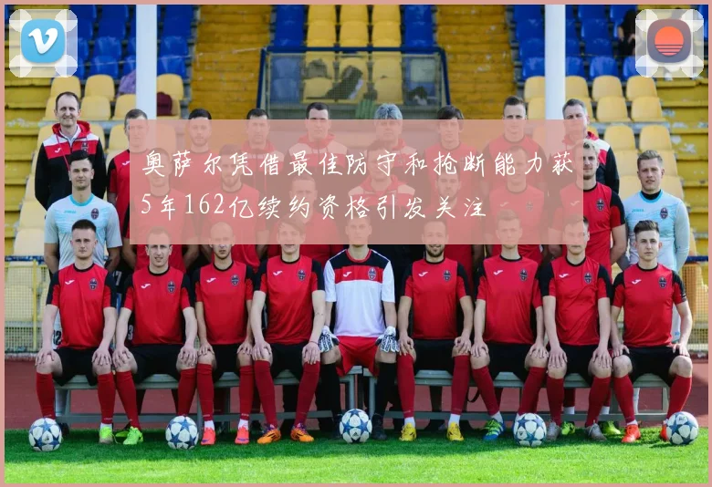 奥萨尔凭借最佳防守和抢断能力获5年162亿续约资格引发关注