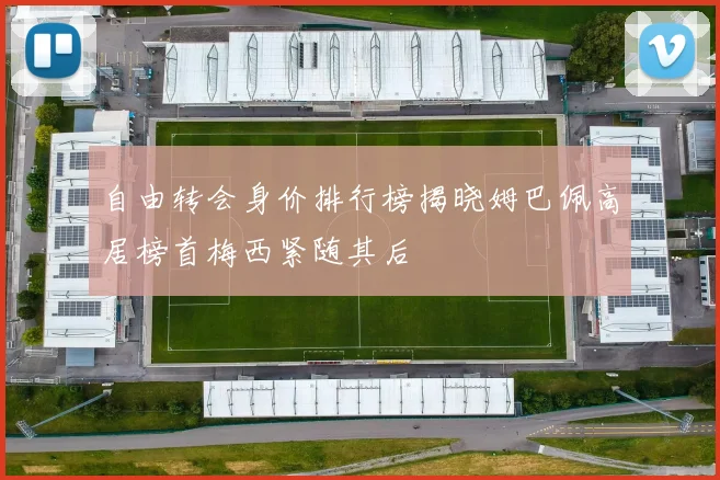 自由转会身价排行榜揭晓姆巴佩高居榜首梅西紧随其后