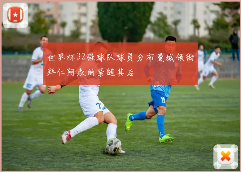 世界杯32强球队球员分布曼城领衔拜仁阿森纳紧随其后