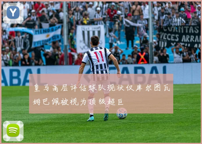 皇马高层评估球队现状仅库尔图瓦姆巴佩被视为顶级超巨