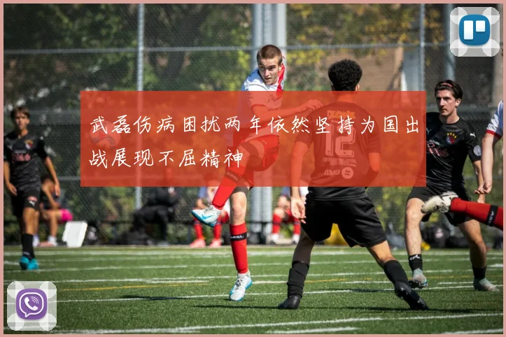 武磊伤病困扰两年依然坚持为国出战展现不屈精神