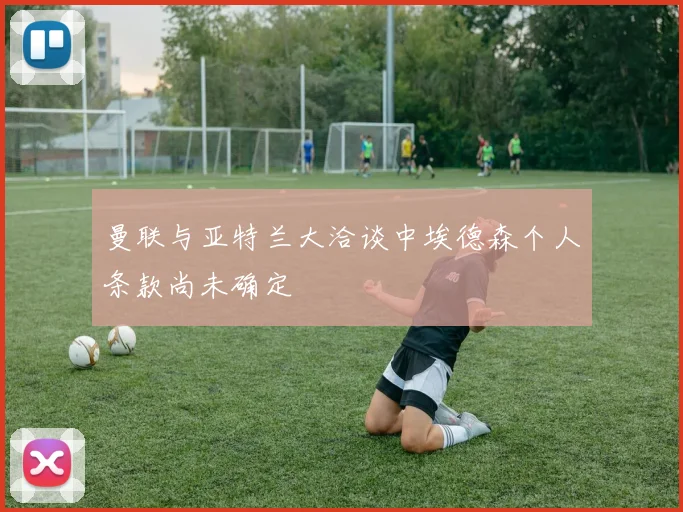 曼联与亚特兰大洽谈中埃德森个人条款尚未确定