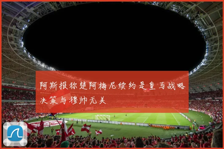 阿斯报称楚阿梅尼续约是皇马战略决策与穆帅无关