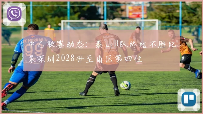 中乙联赛动态：泰山B队终结不胜纪录深圳2028升至南区第四位