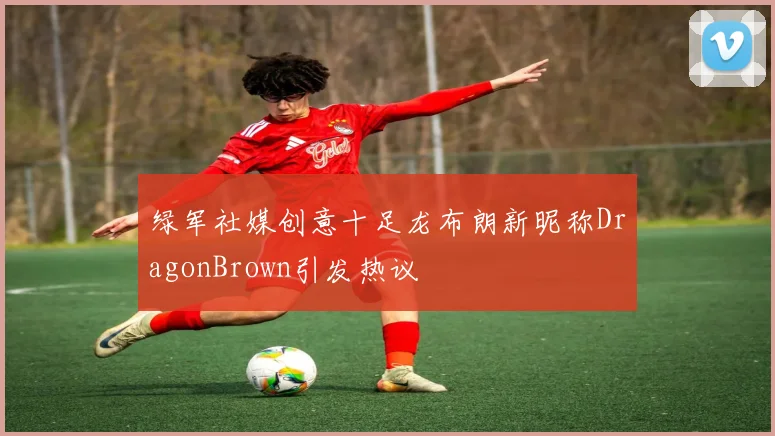 绿军社媒创意十足龙布朗新昵称DragonBrown引发热议