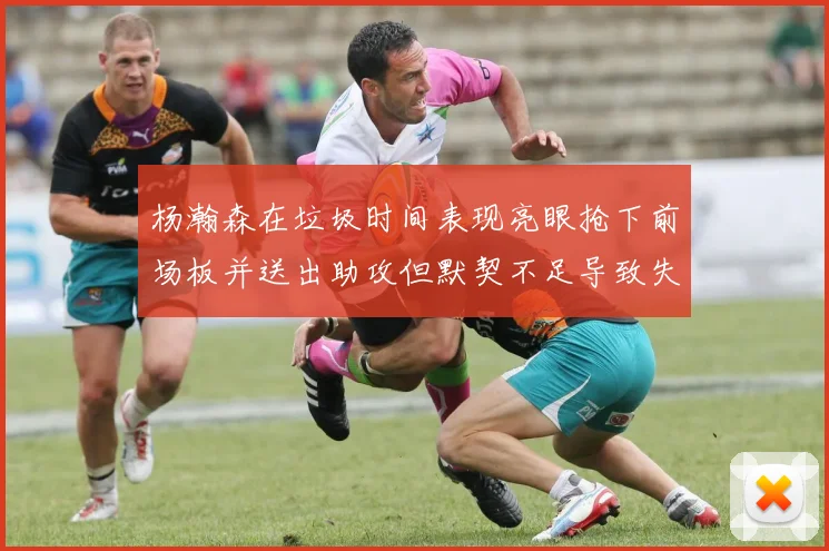 杨瀚森在垃圾时间表现亮眼抢下前场板并送出助攻但默契不足导致失误