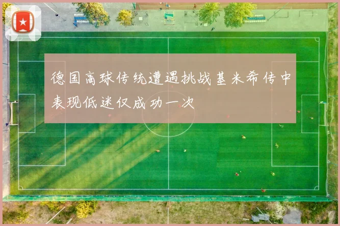 德国高球传统遭遇挑战基米希传中表现低迷仅成功一次