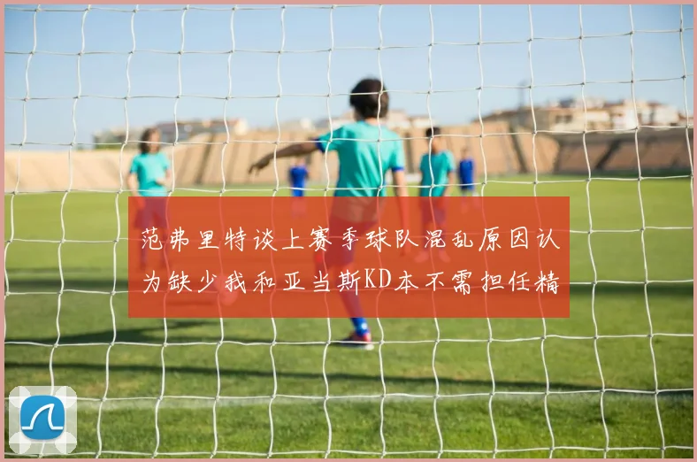 范弗里特谈上赛季球队混乱原因认为缺少我和亚当斯KD本不需担任精神领袖