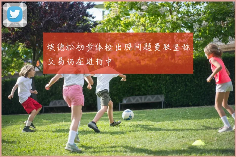 埃德松初步体检出现问题曼联坚称交易仍在进行中