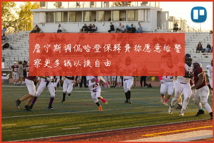 詹宁斯调侃哈登保释费称愿意给警察更多钱以换自由